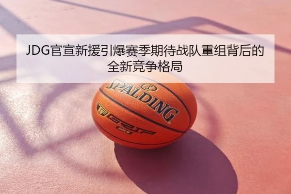 JDG官宣新援引爆赛季期待战队重组背后的全新竞争格局