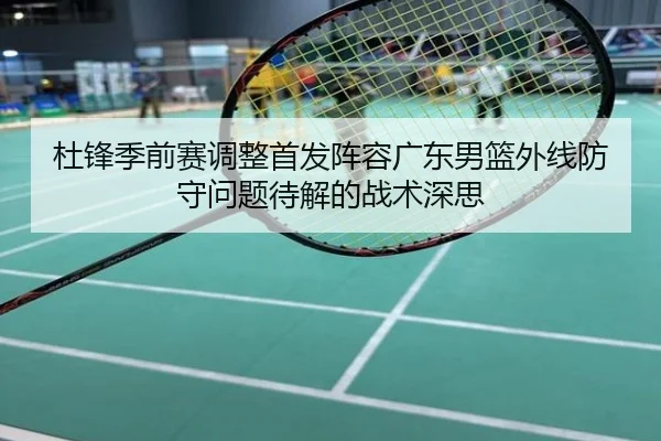 杜锋季前赛调整首发阵容广东男篮外线防守问题待解的战术深思