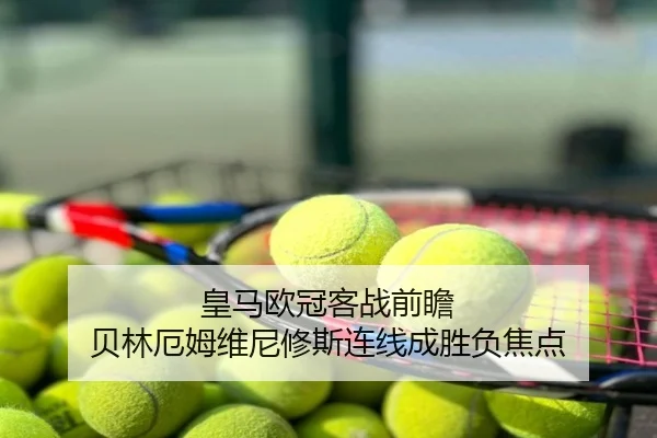 皇马欧冠客战前瞻 贝林厄姆维尼修斯连线成胜负焦点