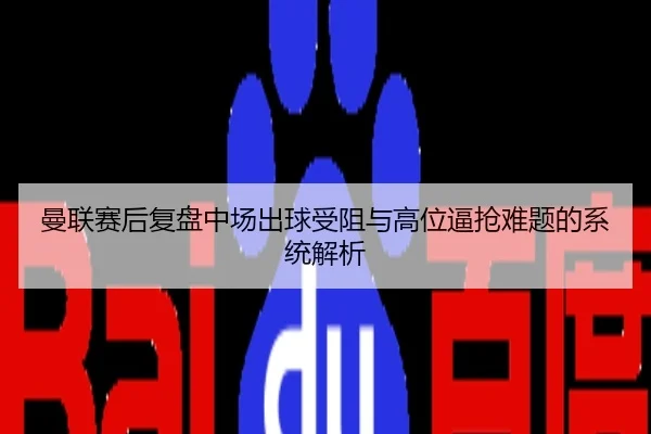 曼联赛后复盘中场出球受阻与高位逼抢难题的系统解析